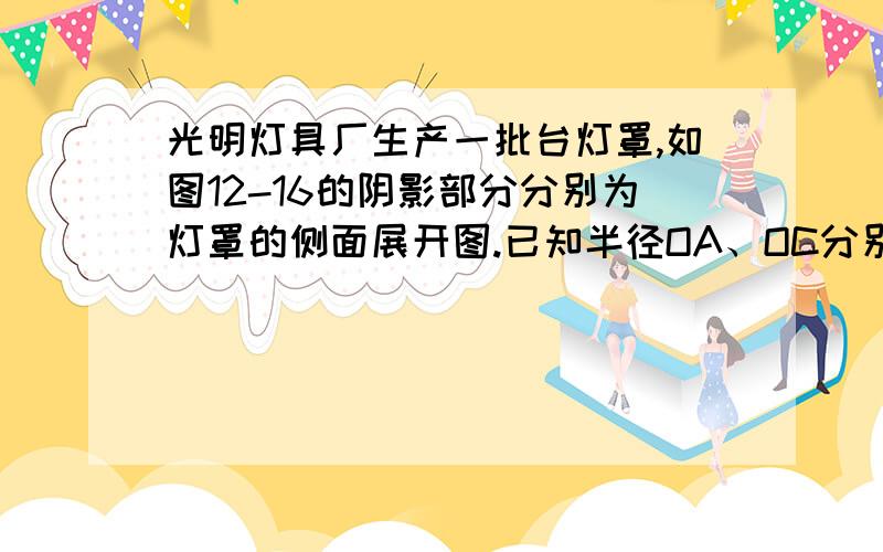 光明灯具厂生产一批台灯罩,如图12-16的阴影部分分别为灯罩的侧面展开图.已知半径OA、OC分别为36cm、12cm,∠AOB=135°.（1）若要在灯罩的上下边缘镶上花边（花边的宽度忽略不计）,需要多长的