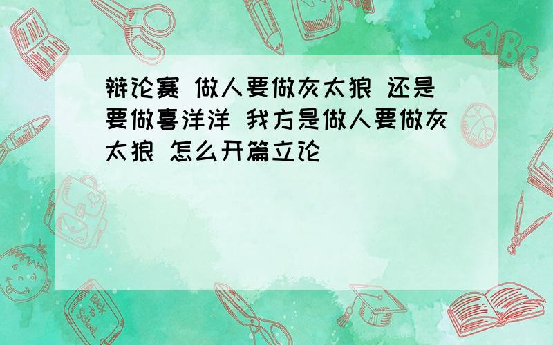 辩论赛 做人要做灰太狼 还是要做喜洋洋 我方是做人要做灰太狼 怎么开篇立论