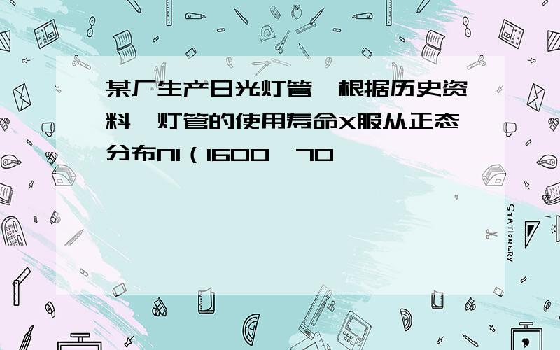 某厂生产日光灯管,根据历史资料,灯管的使用寿命X服从正态分布N1（1600,70