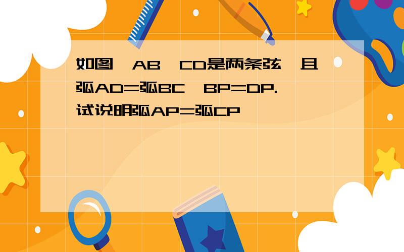 如图,AB、CD是两条弦,且弧AD=弧BC,BP=DP.试说明弧AP=弧CP