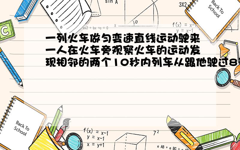 一列火车做匀变速直线运动驶来一人在火车旁观察火车的运动发现相邻的两个10秒内列车从跟他驶过8节和6节车每节车厢长8米求（1）火车的加速度（2）人开始观察时火车的速度大小