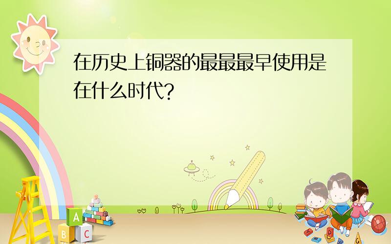 在历史上铜器的最最最早使用是在什么时代?