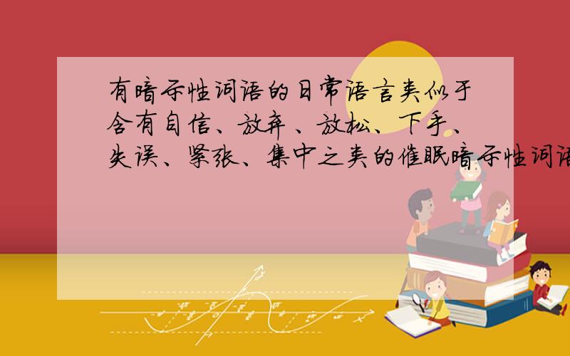 有暗示性词语的日常语言类似于含有自信、放弃、放松、下手、失误、紧张、集中之类的催眠暗示性词语的日常语言,就比如”他进的球就对是守门员的失误,不过他一般不会有这类的失误,不