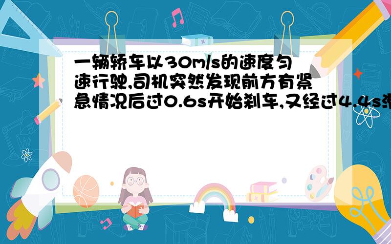 一辆轿车以30m/s的速度匀速行驶,司机突然发现前方有紧急情况后过0.6s开始刹车,又经过4.4s滑行52车停止一辆轿车以30m/s的速度匀速行驶,司机突然发现前方有紧急情况后过0.6s开始刹车,又经过4.4