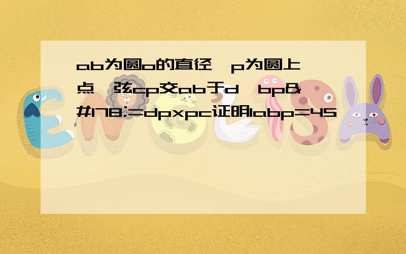 ab为圆o的直径,p为圆上一点,弦cp交ab于d,bp²=dpxpc证明labp=45