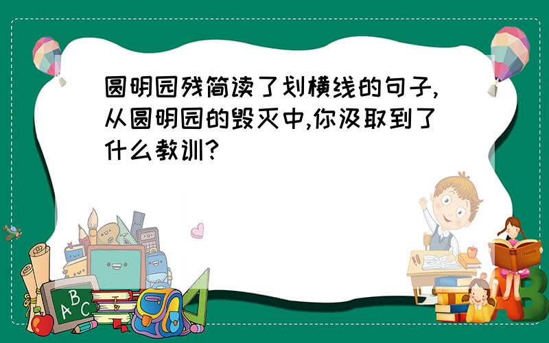 圆明园残简读了划横线的句子,从圆明园的毁灭中,你汲取到了什么教训?