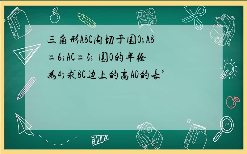 三角形ABC内切于圆O；AB=6;AC=5; 圆O的半径为4；求BC边上的高AD的长’