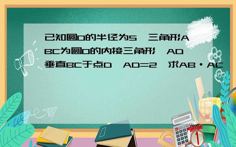 已知圆O的半径为5,三角形ABC为圆O的内接三角形,AD垂直BC于点D,AD=2,求AB·AC