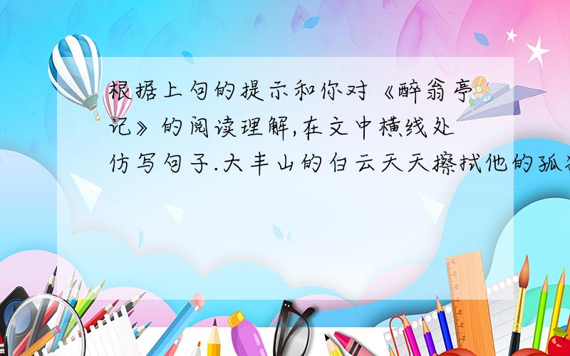 根据上句的提示和你对《醉翁亭记》的阅读理解,在文中横线处仿写句子.大丰山的白云天天擦拭他的孤独,琅琊山的------------------------------爱心是一瓢洒在春天的小雨,是寂寞孤寂的人享受心灵