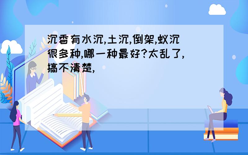 沉香有水沉,土沉,倒架,蚁沉很多种,哪一种最好?太乱了,搞不清楚,