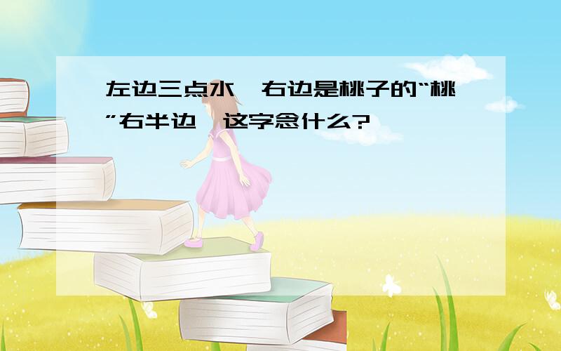 左边三点水,右边是桃子的“桃”右半边,这字念什么?