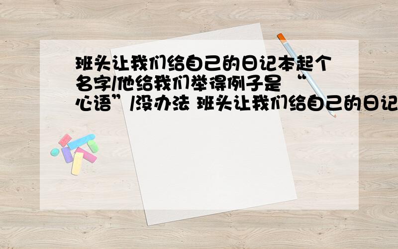 班头让我们给自己的日记本起个名字/他给我们举得例子是 “心语”/没办法 班头让我们给自己的日记本起个名字/他给我们举得例子是 “心语”/没办法