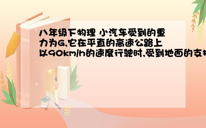 八年级下物理 小汽车受到的重力为G,它在平直的高速公路上以90km/h的速度行驶时,受到地面的支持力为F,若考虑周围空气对它的影响,则下列关于G和F的大小关系正确的是A.G>F  B.G=F  C.G