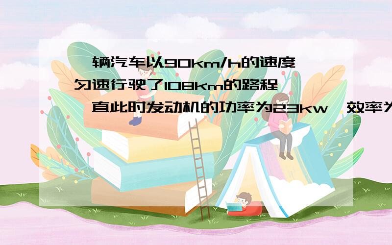一辆汽车以90km/h的速度匀速行驶了108km的路程,一直此时发动机的功率为23kw,效率为30%,所用汽油的热值为4.6×10^7j/kg,密度为0.75×10^3kg/m^3,求汽车行驶这段路程用了多少升汽油.
