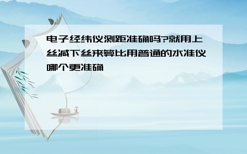 电子经纬仪测距准确吗?就用上丝减下丝来算比用普通的水准仪哪个更准确