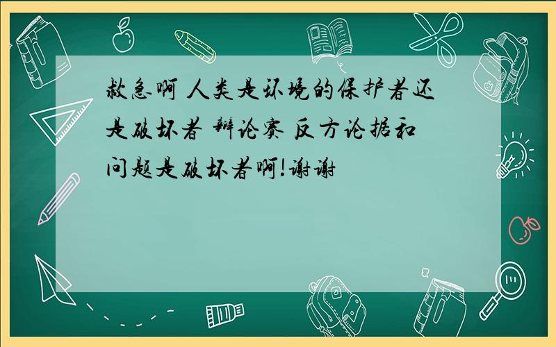 救急啊 人类是环境的保护者还是破坏者 辩论赛 反方论据和问题是破坏者啊!谢谢