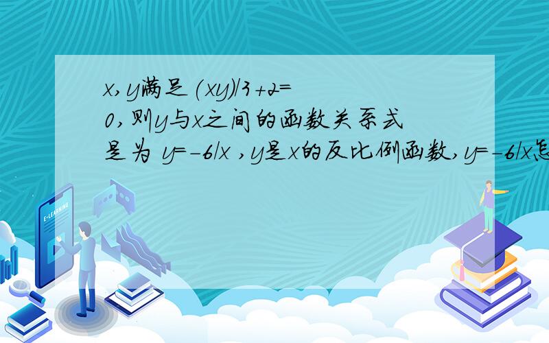 x,y满足(xy)/3+2=0,则y与x之间的函数关系式是为 y=-6/x ,y是x的反比例函数,y=-6/x怎么来的,