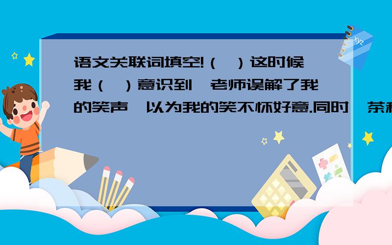 语文关联词填空!（ ）这时候我（ ）意识到,老师误解了我的笑声,以为我的笑不怀好意.同时,茶和茶文化（ ）在中国延绵发展,（ ）传到一衣带水的日本,形成了著名的日本茶道.编钟（ ）可以