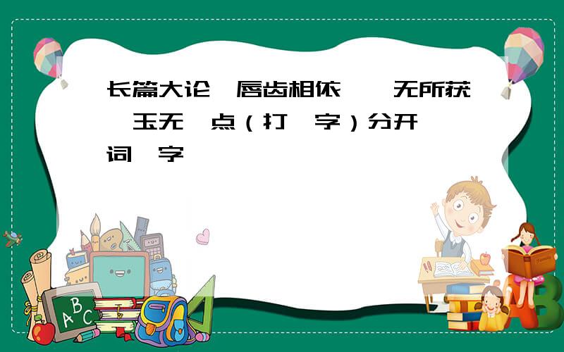 长篇大论、唇齿相依、一无所获、玉无瑕点（打一字）分开,一词一字