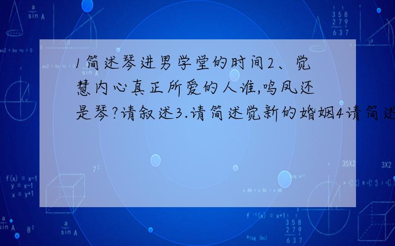 1简述琴进男学堂的时间2、觉慧内心真正所爱的人谁,鸣凤还是琴?请叙述3.请简述觉新的婚姻4请简述觉新和梅的爱情悲剧5请简述“觉慧请愿”的故事