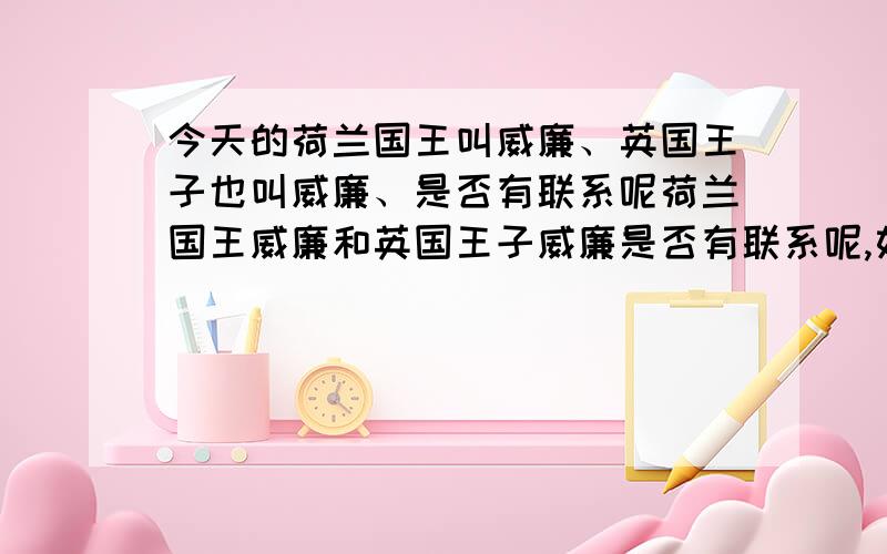 今天的荷兰国王叫威廉、英国王子也叫威廉、是否有联系呢荷兰国王威廉和英国王子威廉是否有联系呢,如果有,谁又才是源头呢?.