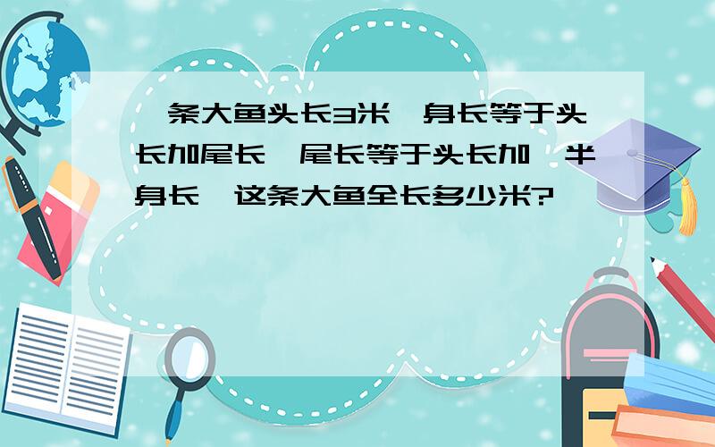 一条大鱼头长3米,身长等于头长加尾长,尾长等于头长加一半身长,这条大鱼全长多少米?