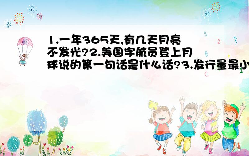 1.一年365天,有几天月亮不发光?2.美国宇航员登上月球说的第一句话是什么话?3.发行量最小的报是什么报?脑筋急转弯