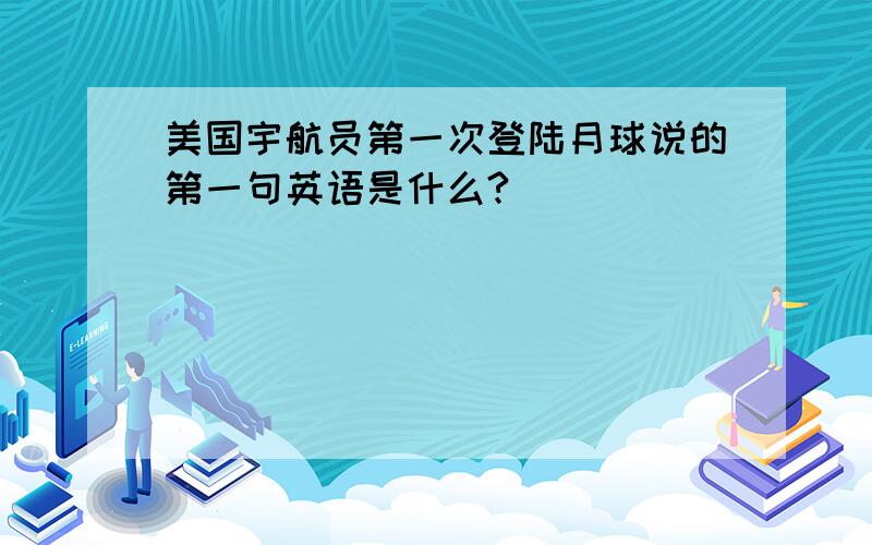 美国宇航员第一次登陆月球说的第一句英语是什么?