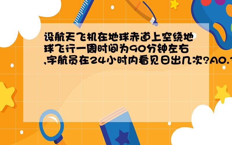 设航天飞机在地球赤道上空绕地球飞行一周时间为90分钟左右,宇航员在24小时内看见日出几次?A0.38 B2 C8 D16