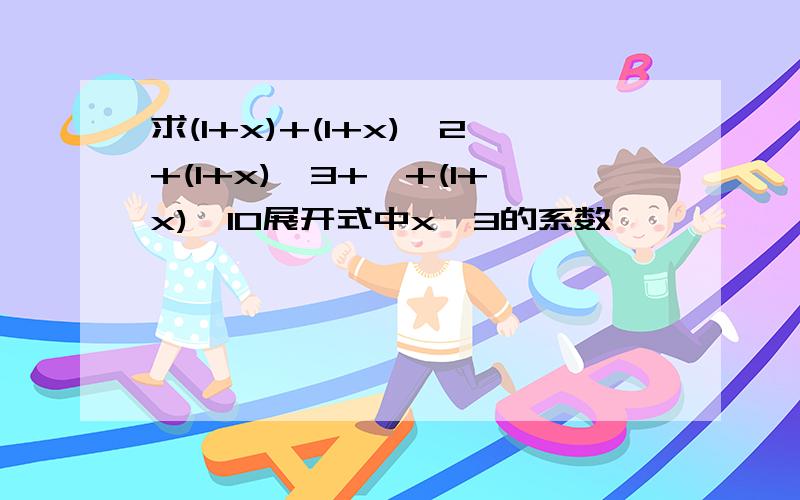 求(1+x)+(1+x)^2+(1+x)^3+…+(1+x)^10展开式中x^3的系数