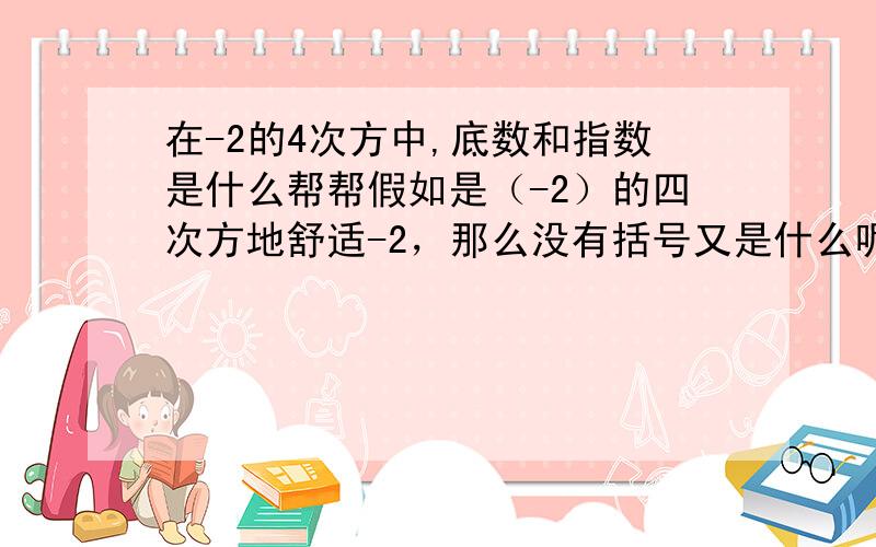 在-2的4次方中,底数和指数是什么帮帮假如是（-2）的四次方地舒适-2，那么没有括号又是什么呢