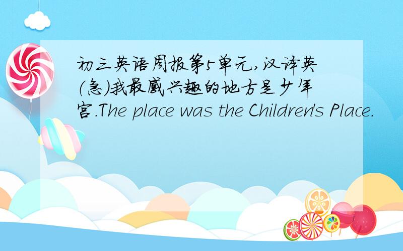 初三英语周报第5单元,汉译英（急）我最感兴趣的地方是少年宫.The place was the Children's Place.