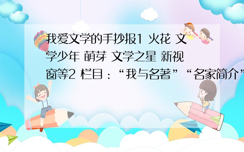 我爱文学的手抄报1 火花 文学少年 萌芽 文学之星 新视窗等2 栏目：“我与名著”“名家简介”“文学新星”等补充;希望大家发个图,我用的是8k的纸,注意排版,还有栏目可添加不能少于5个