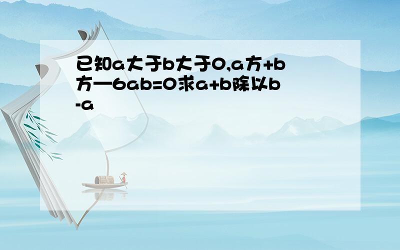 已知a大于b大于0,a方+b方—6ab=0求a+b除以b-a