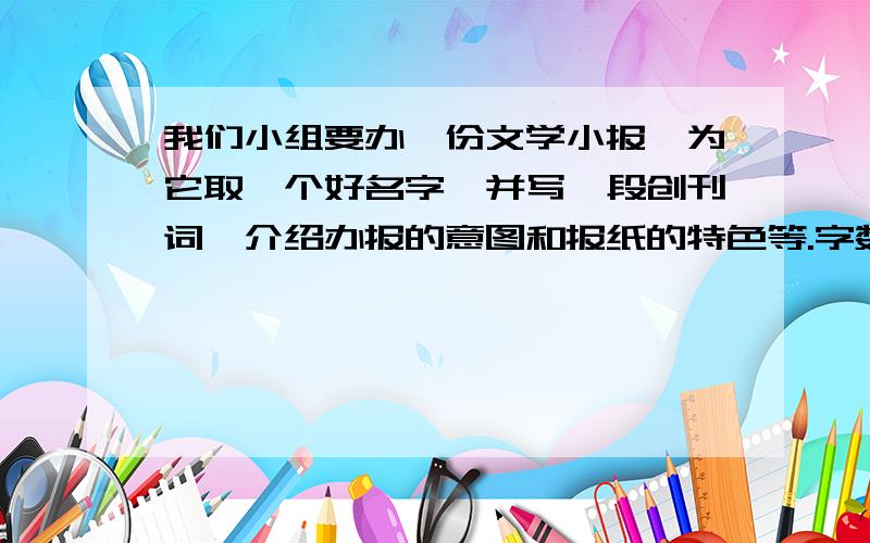 我们小组要办一份文学小报,为它取一个好名字,并写一段创刊词,介绍办报的意图和报纸的特色等.字数不超过100字.