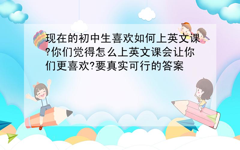 现在的初中生喜欢如何上英文课?你们觉得怎么上英文课会让你们更喜欢?要真实可行的答案