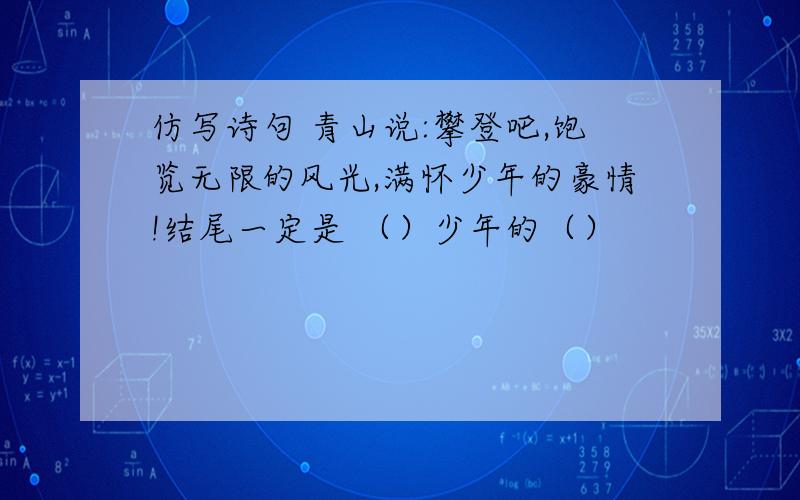 仿写诗句 青山说:攀登吧,饱览无限的风光,满怀少年的豪情!结尾一定是 （）少年的（）