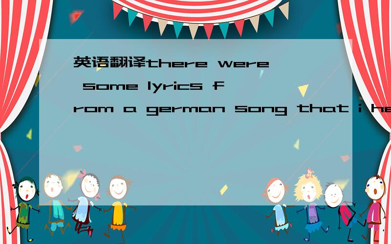 英语翻译there were some lyrics from a german song that i heard recently that i like,about this topic: