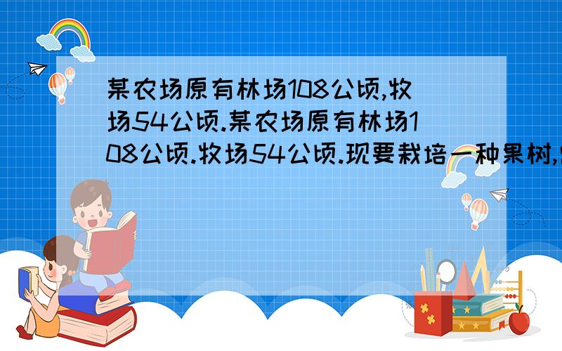 某农场原有林场108公顷,牧场54公顷.某农场原有林场108公顷.牧场54公顷.现要栽培一种果树,需要把牧场的一部分改为林场,使牧场面积只占林场面积的20%,那么需要改为林场的牧场面积是多少公