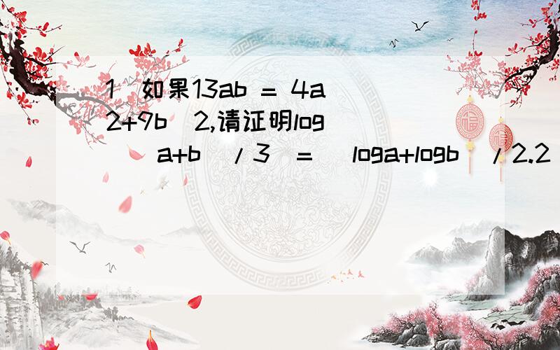 1）如果13ab = 4a^2+9b^2,请证明log ((a+b)/3)= (loga+logb)/2.2) 计算X：x^(logx+1) = 10^63) 什么情况下 2 (lnx)^2-abs(lnx)+a=0 有四个解（4个不同答案）