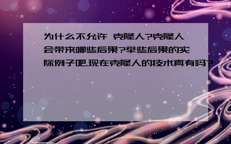 为什么不允许 克隆人?克隆人会带来哪些后果?举些后果的实际例子吧.现在克隆人的技术真有吗?