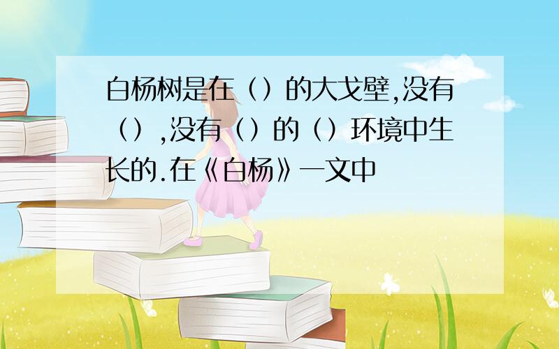 白杨树是在（）的大戈壁,没有（）,没有（）的（）环境中生长的.在《白杨》一文中