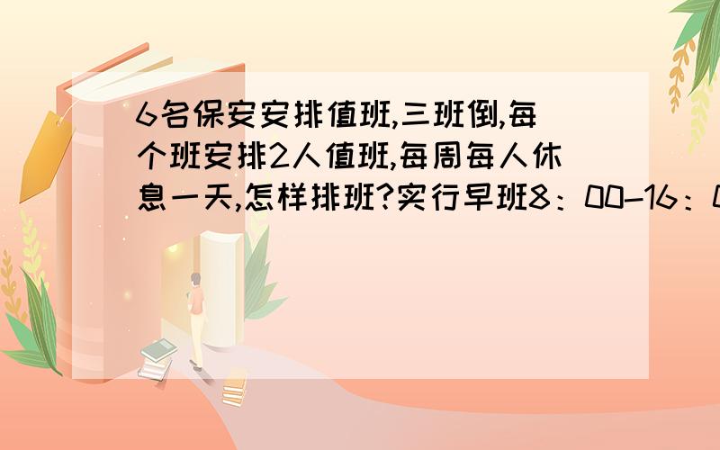 6名保安安排值班,三班倒,每个班安排2人值班,每周每人休息一天,怎样排班?实行早班8：00-16：00,中班16：00-24：00,晚班：00:00-8:00,两个人一个班,不分白班和晚班