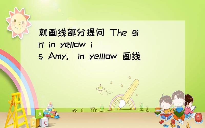 就画线部分提问 The girl in yellow is Amy.(in yelllow 画线） ____ ______ is Amy?