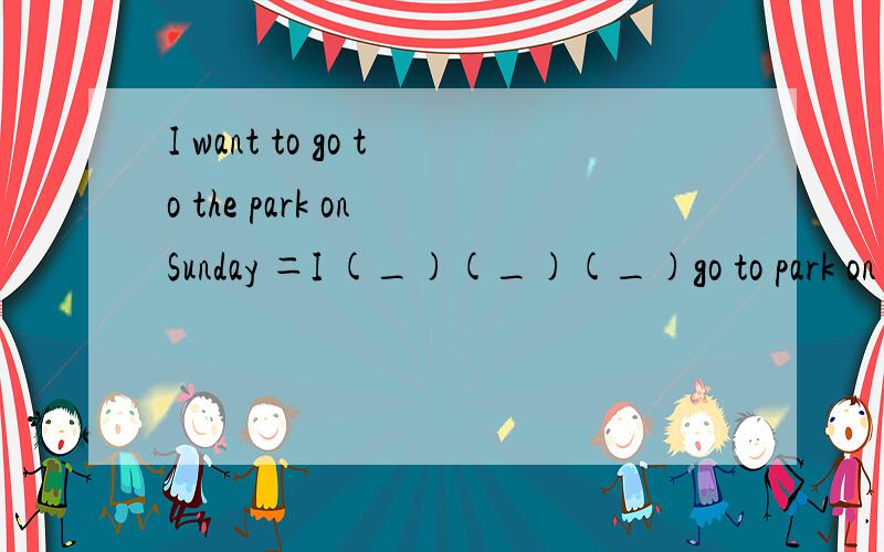 I want to go to the park on Sunday ＝I (_)(_)(_)go to park on Sundany.分分在这里