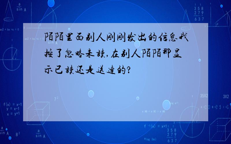 陌陌里面别人刚刚发出的信息我按了忽略未读,在别人陌陌那显示已读还是送达的?