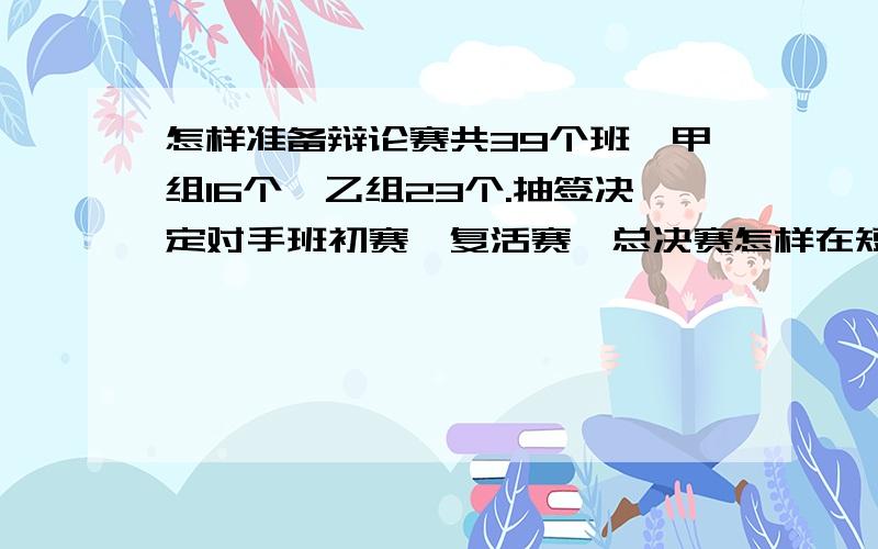 怎样准备辩论赛共39个班,甲组16个,乙组23个.抽签决定对手班初赛、复活赛、总决赛怎样在短时间内比完?（不得超过一个月）