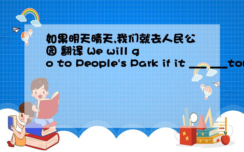 如果明天晴天,我们就去人民公园 翻译 We will go to People's Park if it ___ ___tomorrow