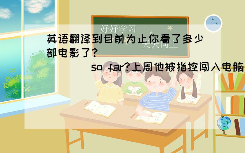 英语翻译到目前为止你看了多少部电影了?_____________so far?上周他被指控闯入电脑系统He __________the computer system last week