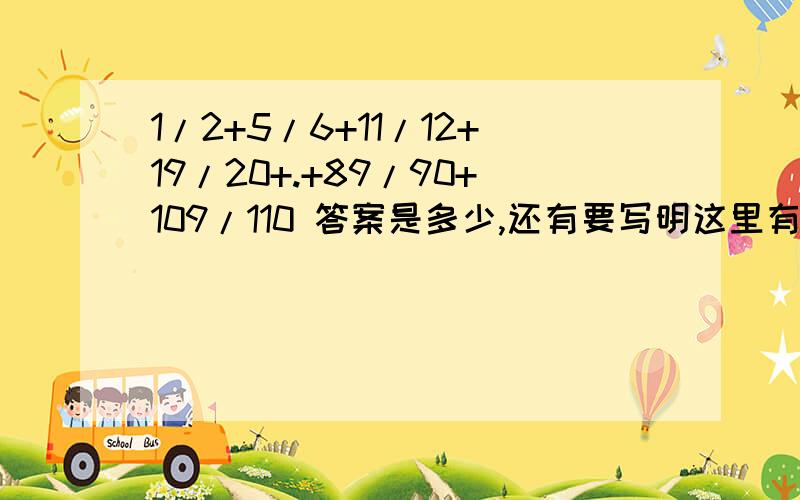 1/2+5/6+11/12+19/20+.+89/90+109/110 答案是多少,还有要写明这里有几项?